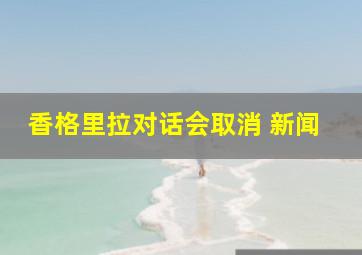 香格里拉对话会取消 新闻